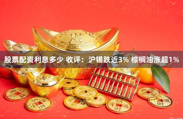 股票配资利息多少 收评：沪锡跌近3% 棕榈油涨超1%