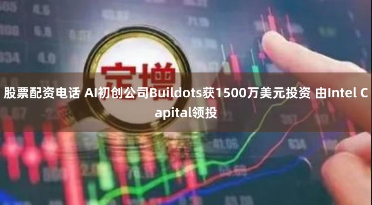 股票配资电话 AI初创公司Buildots获1500万美元投资 由Intel Capital领投