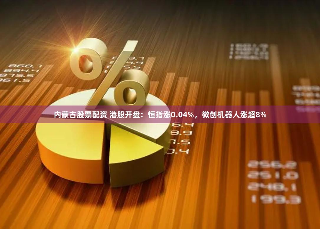 内蒙古股票配资 港股开盘：恒指涨0.04%，微创机器人涨超8%