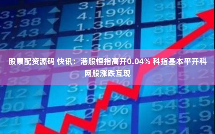 股票配资源码 快讯：港股恒指高开0.04% 科指基本平开科网股涨跌互现