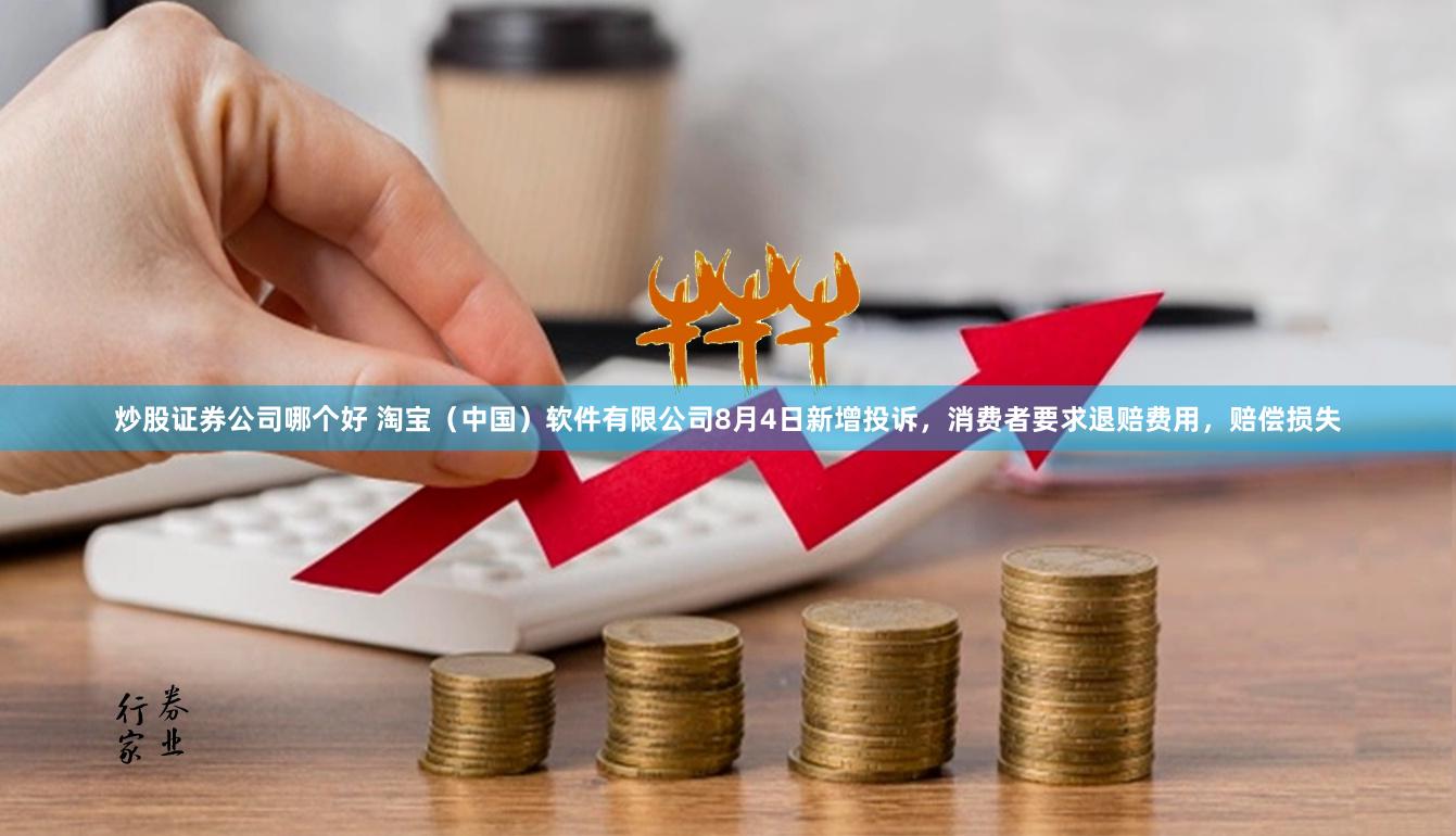 炒股证券公司哪个好 淘宝（中国）软件有限公司8月4日新增投诉，消费者要求退赔费用，赔偿损失