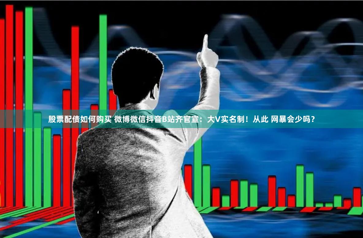 股票配债如何购买 微博微信抖音B站齐官宣：大V实名制！从此 网暴会少吗？