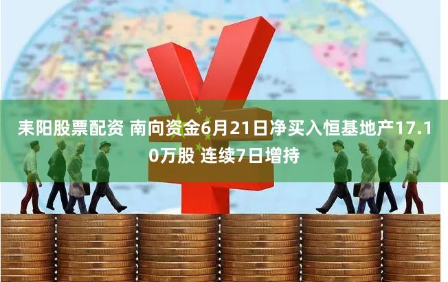 耒阳股票配资 南向资金6月21日净买入恒基地产17.10万股 连续7日增持