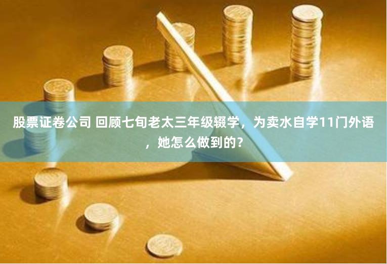 股票证卷公司 回顾七旬老太三年级辍学，为卖水自学11门外语，她怎么做到的？