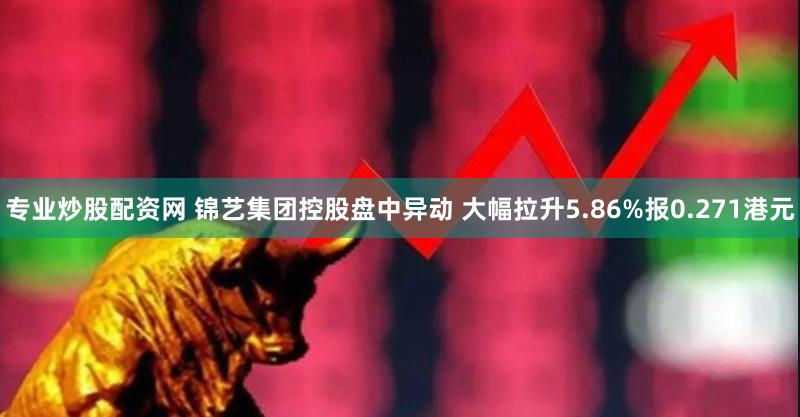 专业炒股配资网 锦艺集团控股盘中异动 大幅拉升5.86%报0.271港元