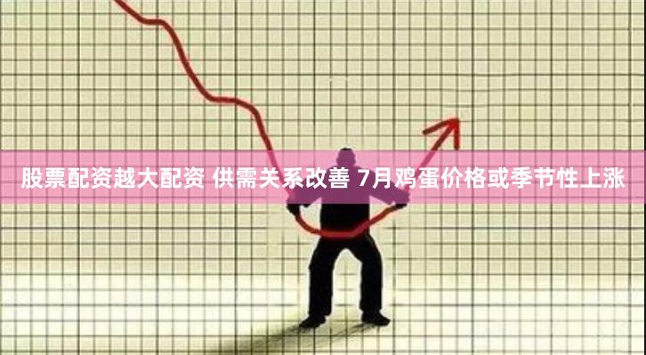 股票配资越大配资 供需关系改善 7月鸡蛋价格或季节性上涨