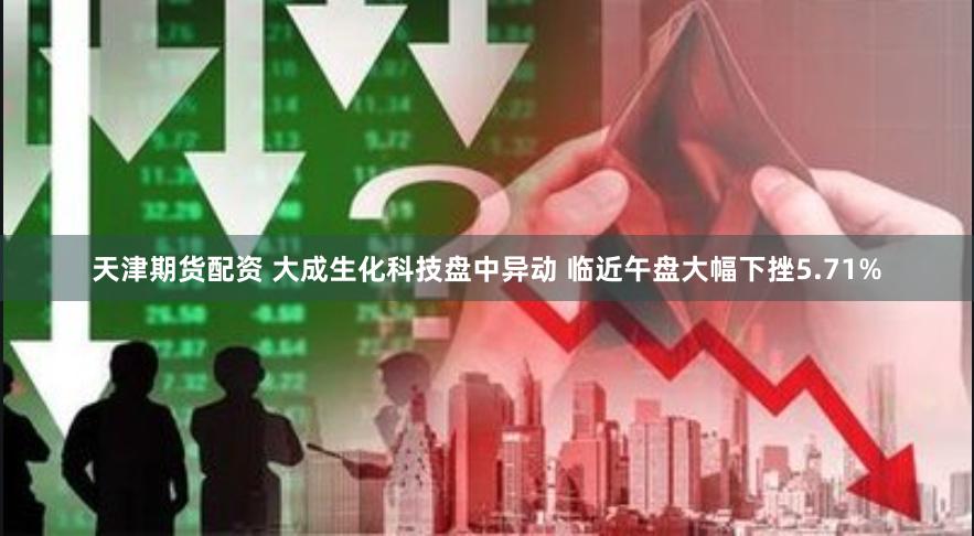 天津期货配资 大成生化科技盘中异动 临近午盘大幅下挫5.71%