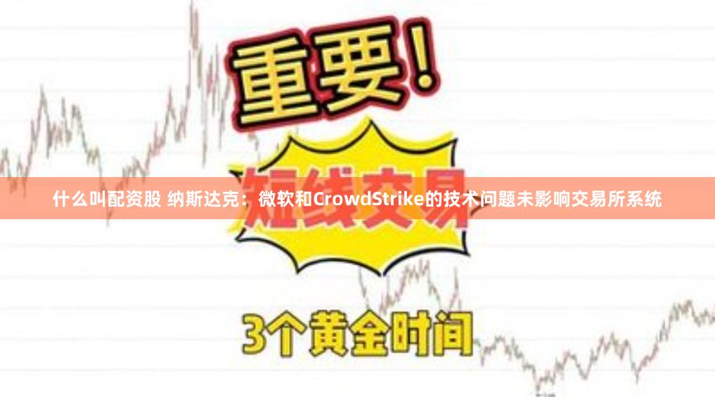 什么叫配资股 纳斯达克：微软和CrowdStrike的技术问题未影响交易所系统