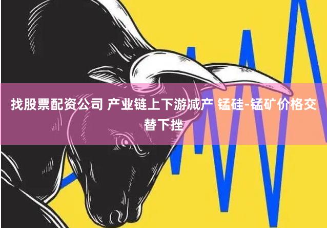 找股票配资公司 产业链上下游减产 锰硅-锰矿价格交替下挫