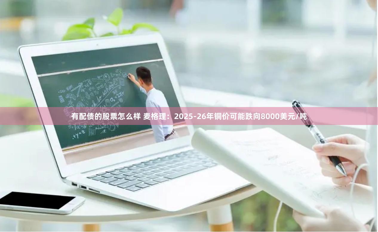 有配债的股票怎么样 麦格理：2025-26年铜价可能跌向8000美元/吨