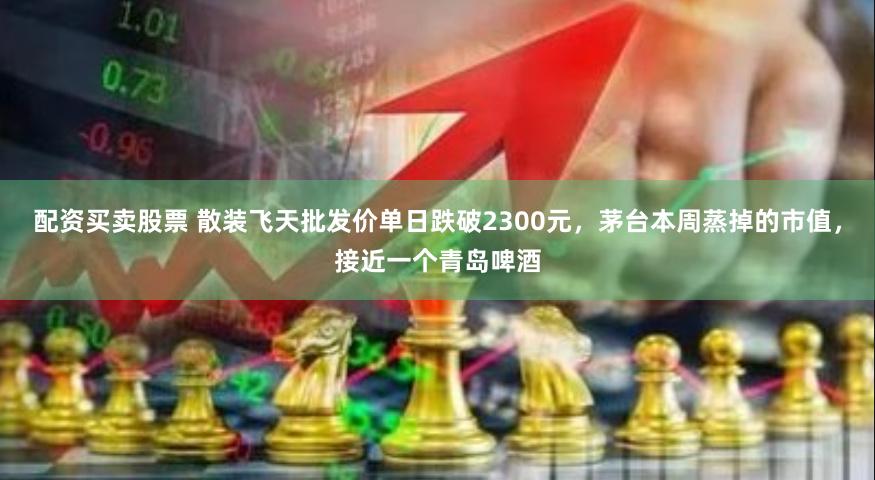 配资买卖股票 散装飞天批发价单日跌破2300元，茅台本周蒸掉的市值，接近一个青岛啤酒