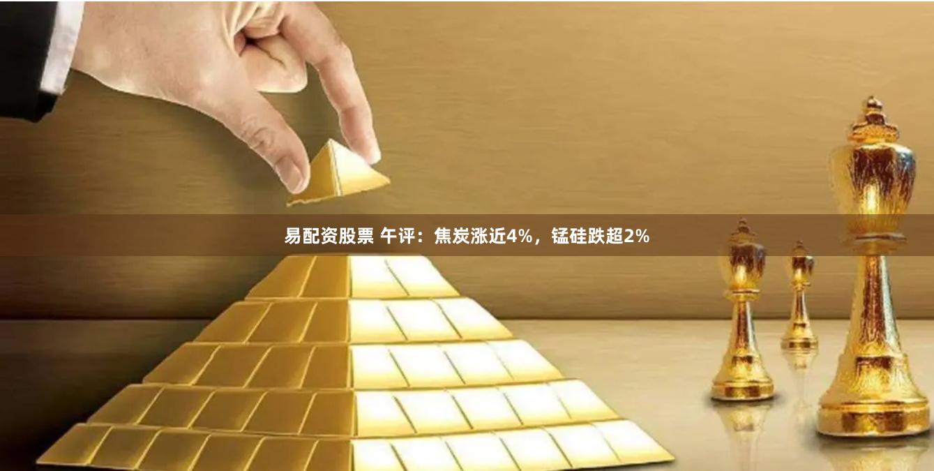 易配资股票 午评：焦炭涨近4%，锰硅跌超2%