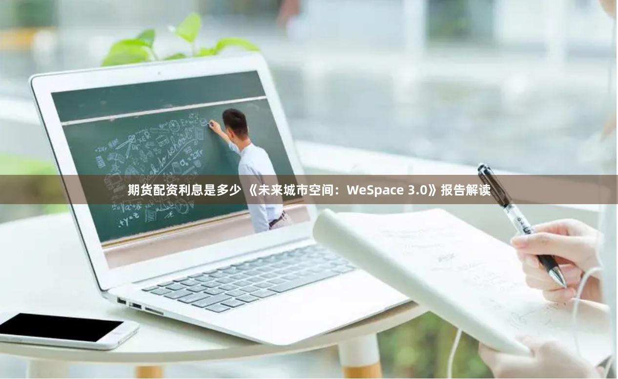 期货配资利息是多少 《未来城市空间：WeSpace 3.0》报告解读