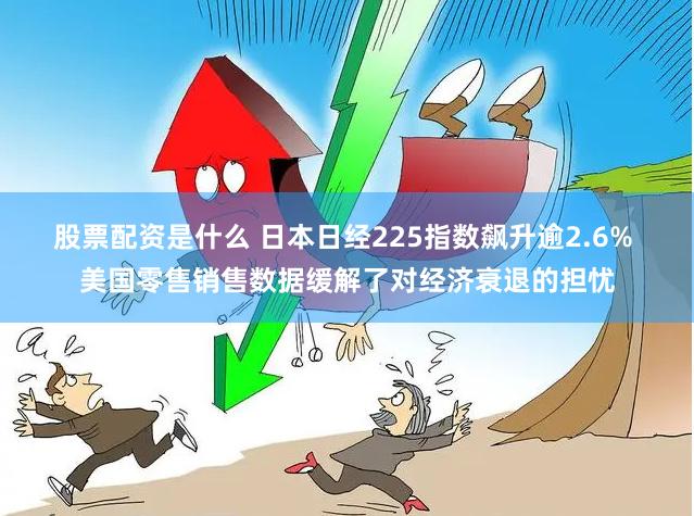 股票配资是什么 日本日经225指数飙升逾2.6% 美国零售销售数据缓解了对经济衰退的担忧