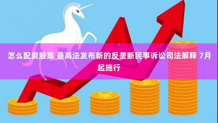 怎么配资股票 最高法发布新的反垄断民事诉讼司法解释 7月起施行