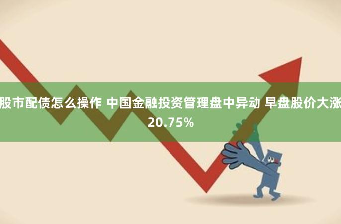 股市配债怎么操作 中国金融投资管理盘中异动 早盘股价大涨20.75%