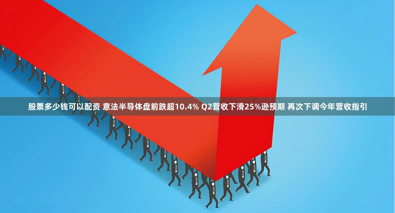 股票多少钱可以配资 意法半导体盘前跌超10.4% Q2营收下滑25%逊预期 再次下调今年营收指引