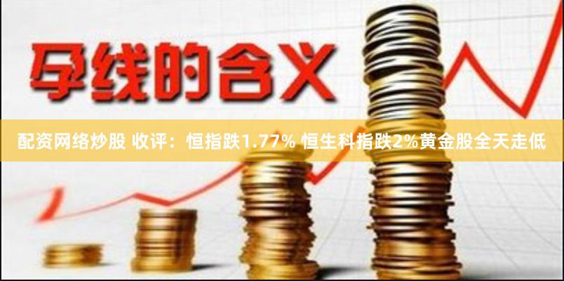 配资网络炒股 收评：恒指跌1.77% 恒生科指跌2%黄金股全天走低