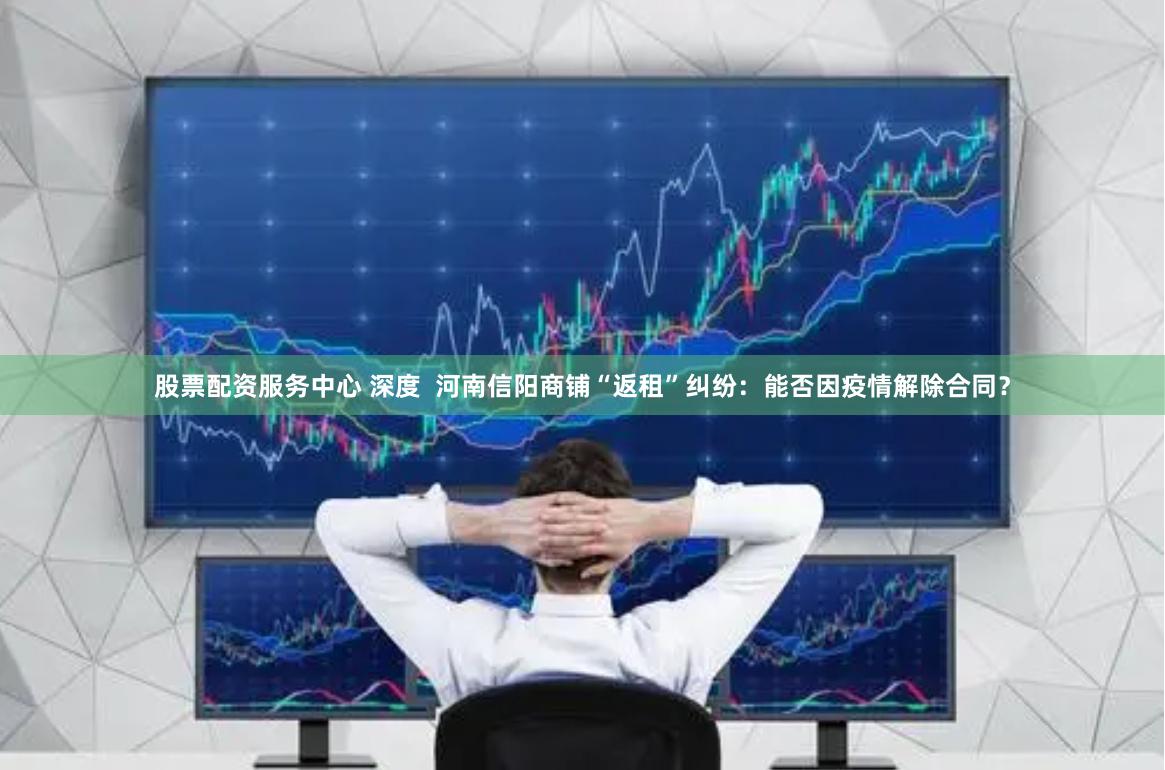 股票配资服务中心 深度  河南信阳商铺“返租”纠纷：能否因疫情解除合同？