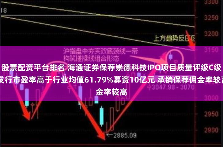 股票配资平台排名 海通证券保荐崇德科技IPO项目质量评级C级 发行市盈率高于行业均值61.79%募资10亿元 承销保荐佣金率较高