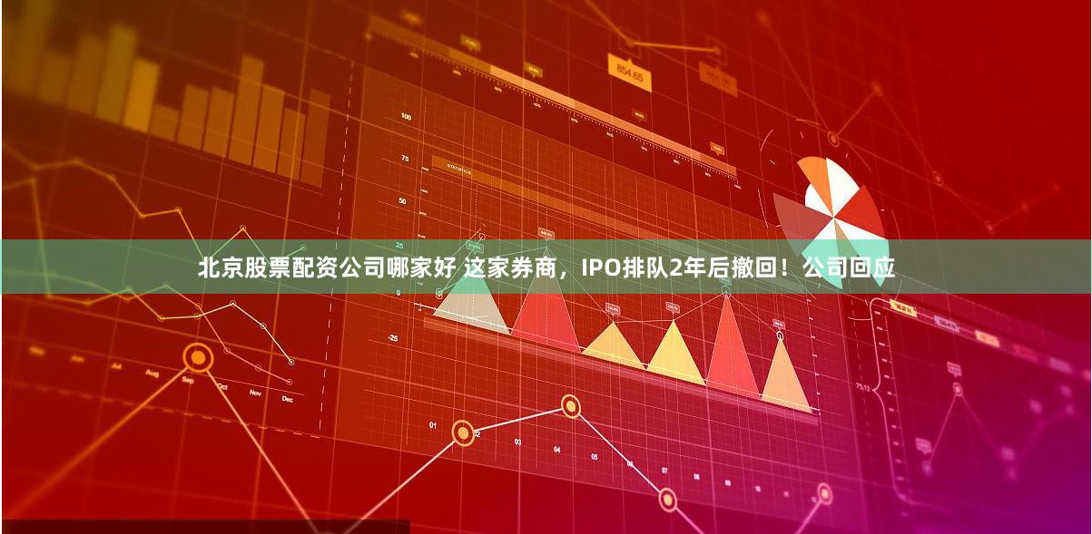 北京股票配资公司哪家好 这家券商，IPO排队2年后撤回！公司回应