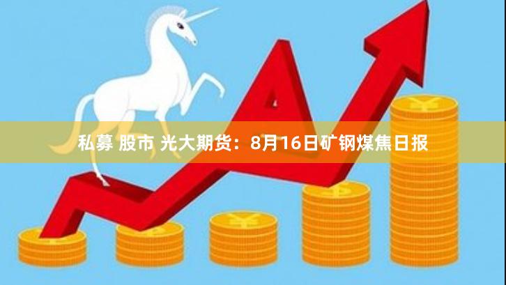 私募 股市 光大期货：8月16日矿钢煤焦日报