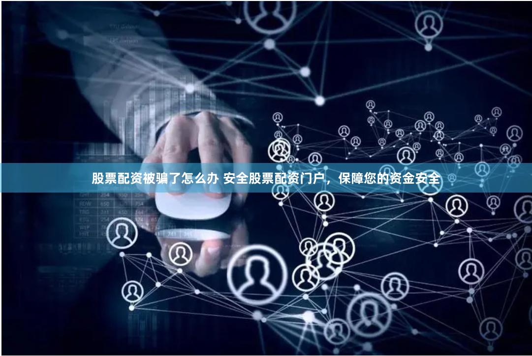 股票配资被骗了怎么办 安全股票配资门户，保障您的资金安全