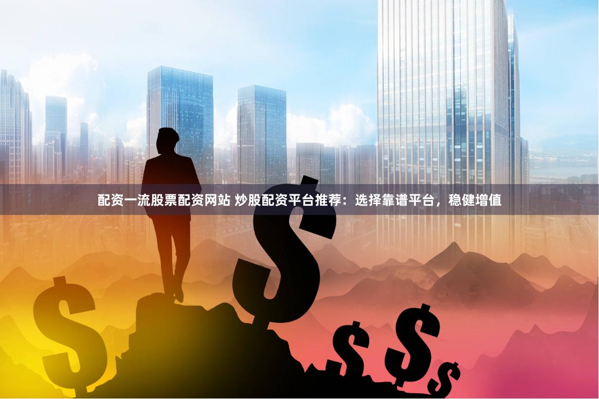 配资一流股票配资网站 炒股配资平台推荐:选择靠谱平台,稳健增值