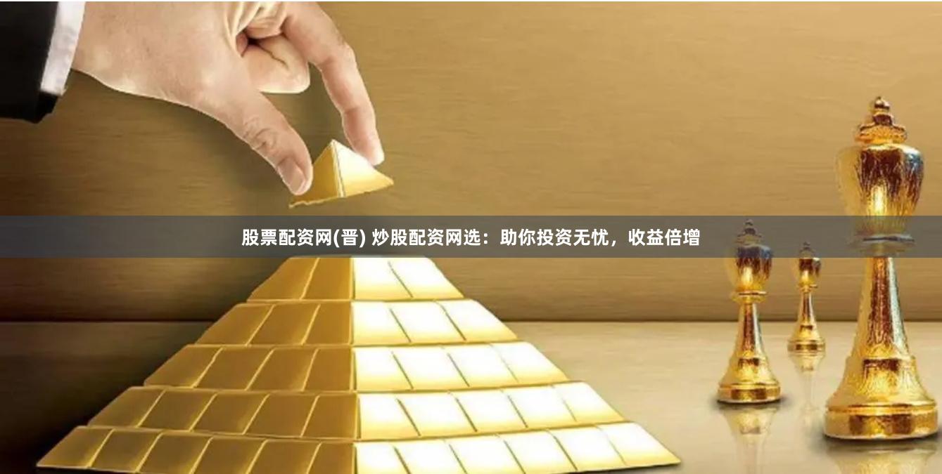 股票配资网(晋) 炒股配资网选:助你投资无忧,收益倍增