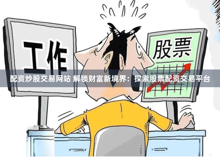 配资炒股交易网站 解锁财富新境界:探索股票配资交易平台