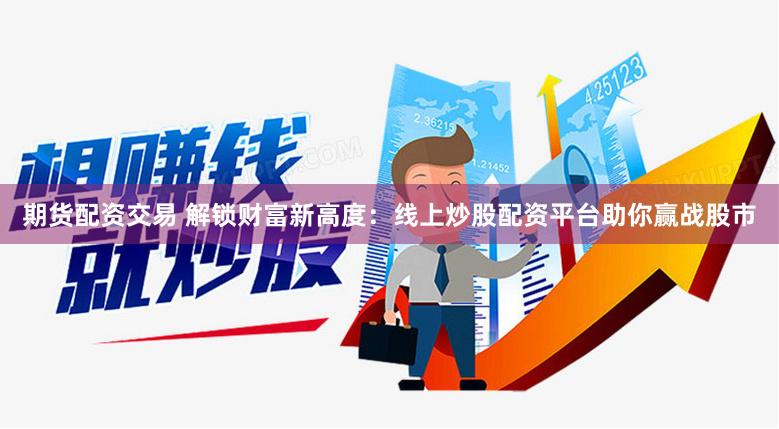 期货配资交易 解锁财富新高度：线上炒股配资平台助你赢战股市