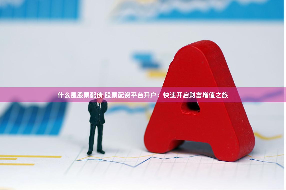 什么是股票配债 股票配资平台开户:快速开启财富增值之旅