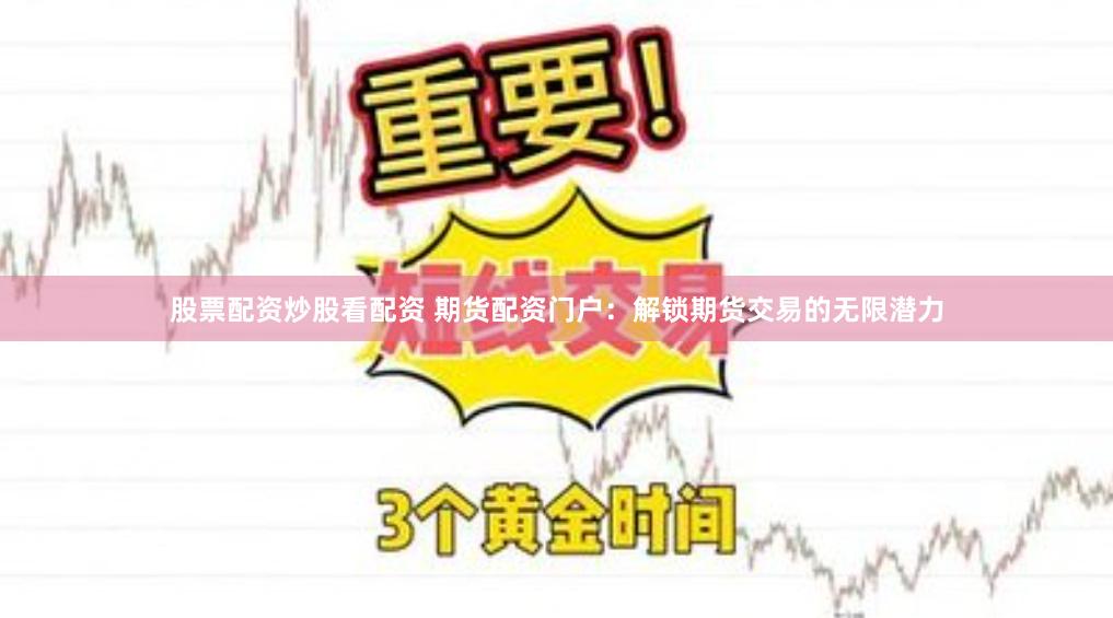股票配资炒股看配资 期货配资门户:解锁期货交易的无限潜力