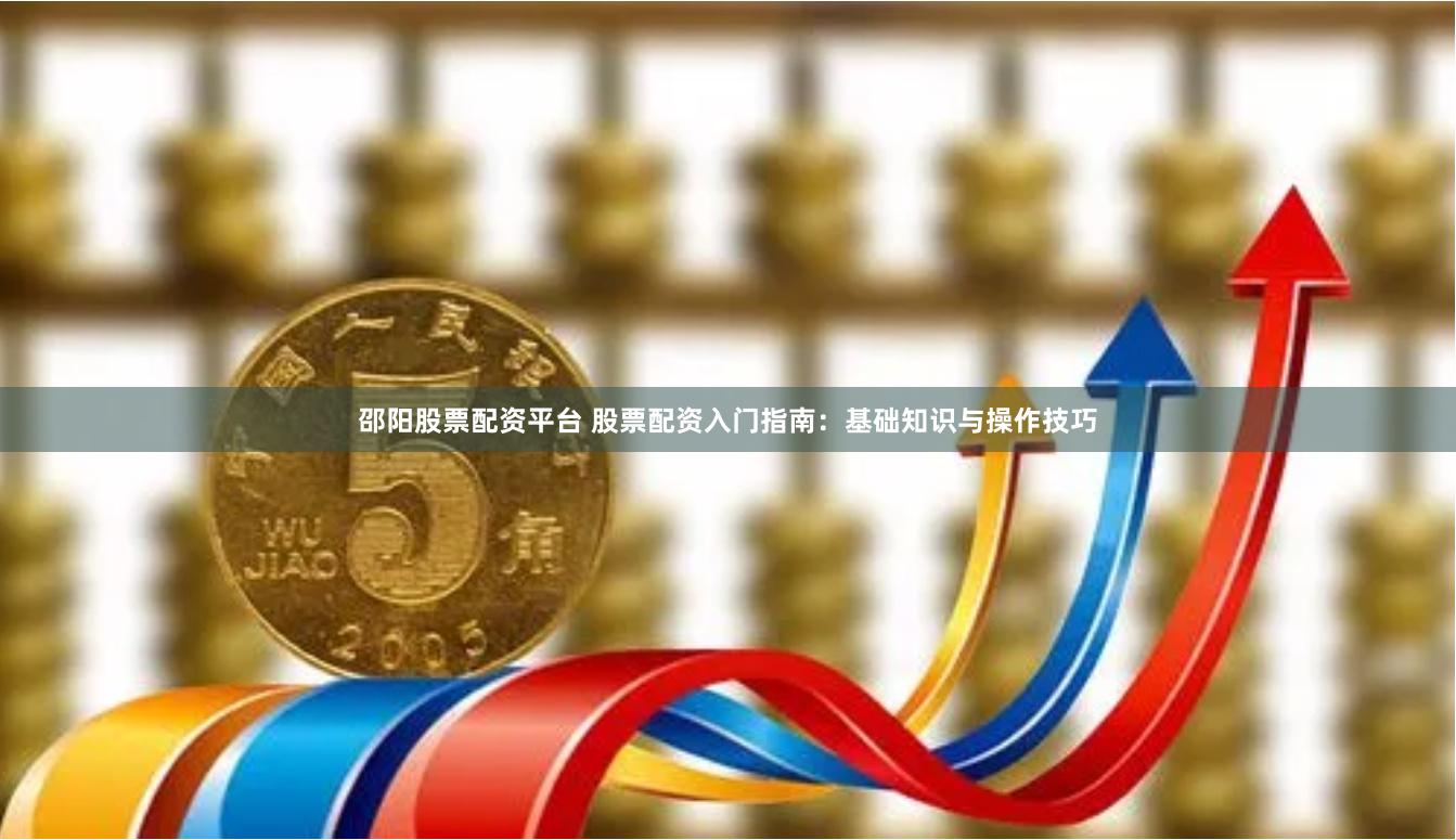 邵阳股票配资平台 股票配资入门指南:基础知识与操作技巧
