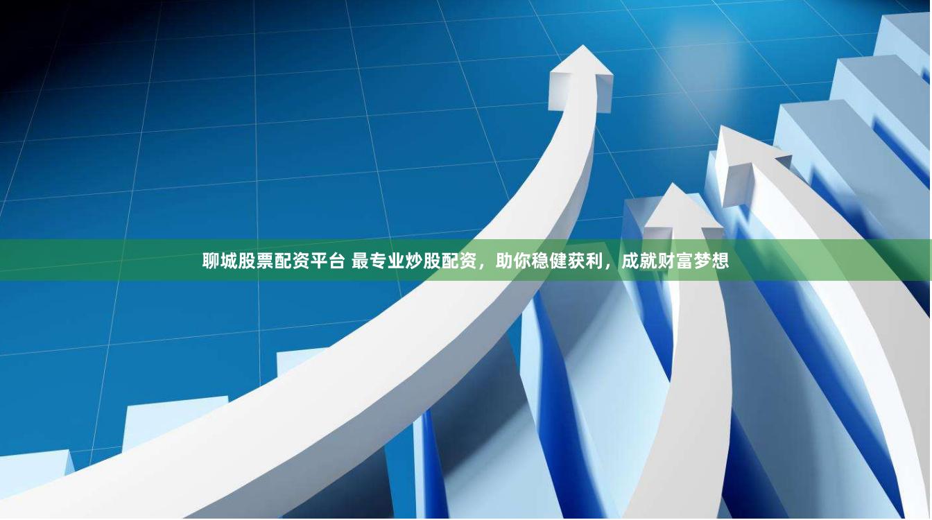聊城股票配资平台 最专业炒股配资,助你稳健获利,成就财富梦想