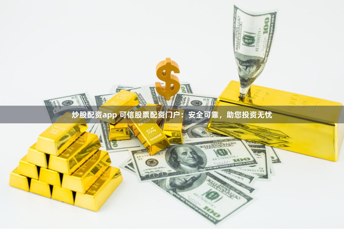 炒股配资app 可信股票配资门户:安全可靠,助您投资无忧