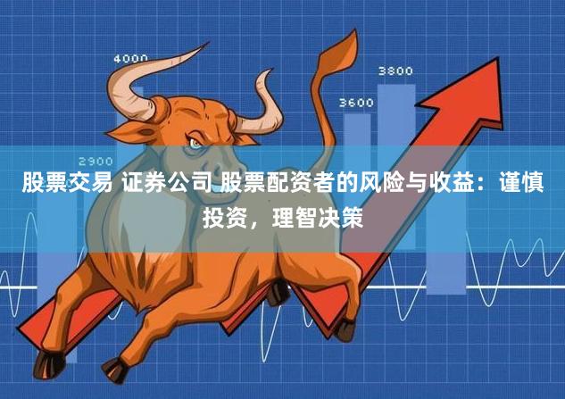 股票交易 证券公司 股票配资者的风险与收益:谨慎投资,理智决策