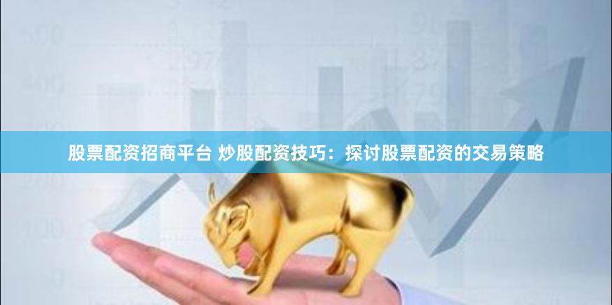 股票配资招商平台 炒股配资技巧:探讨股票配资的交易策略