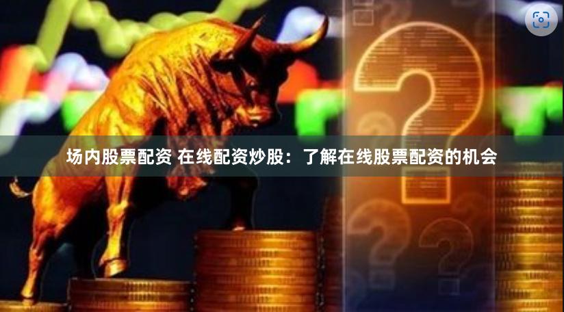 场内股票配资 在线配资炒股:了解在线股票配资的机会