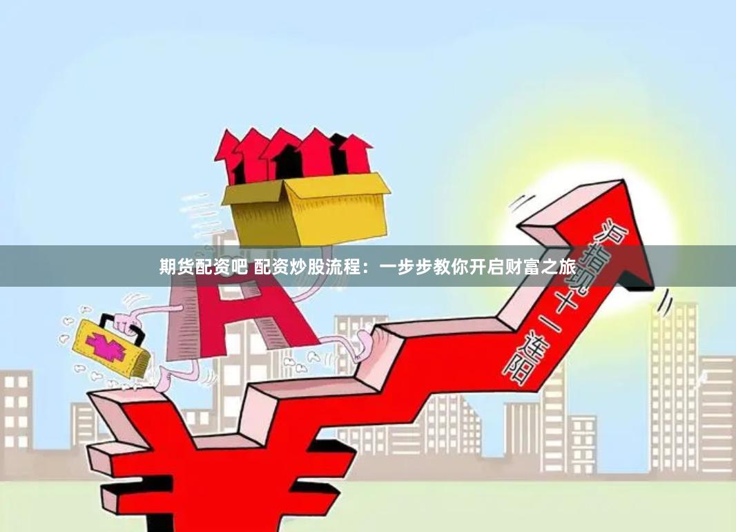 期货配资吧 配资炒股流程:一步步教你开启财富之旅