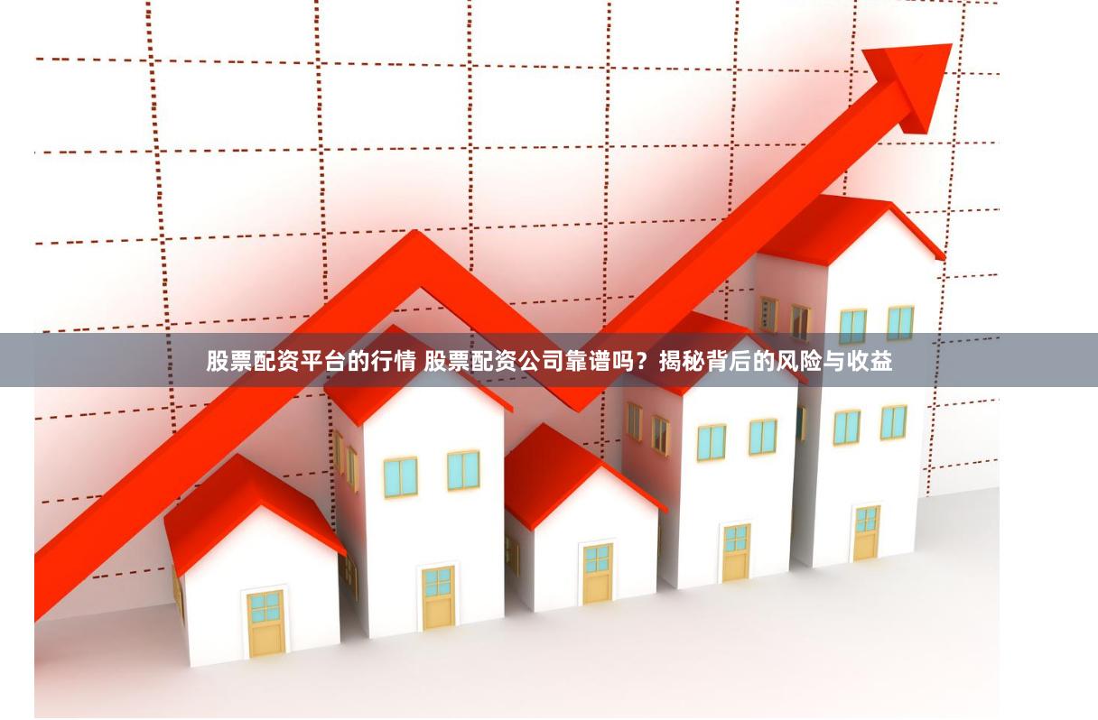 股票配资平台的行情 股票配资公司靠谱吗?揭秘背后的风险与收益