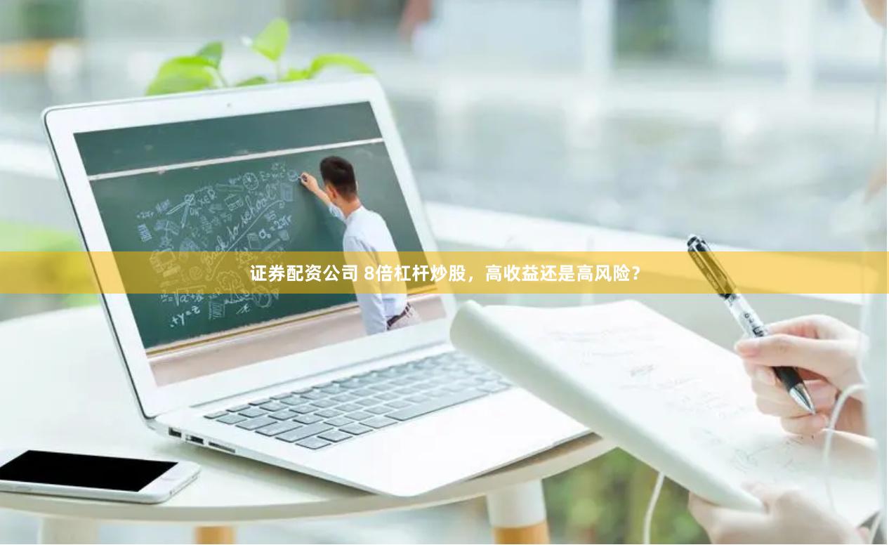 证券配资公司 8倍杠杆炒股,高收益还是高风险?