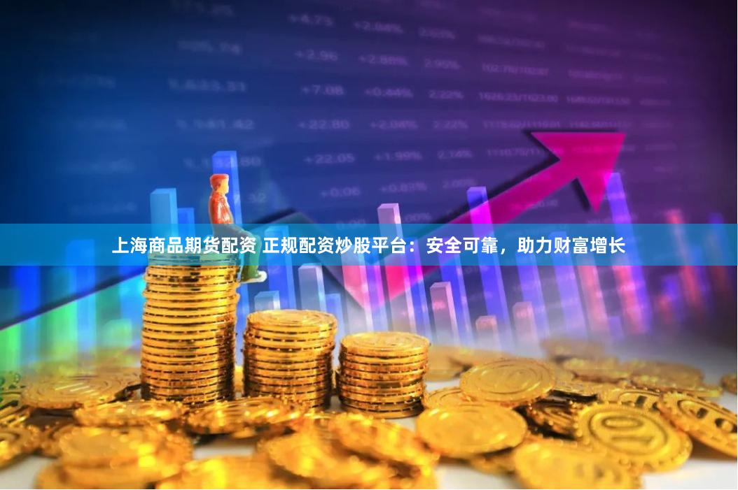 上海商品期货配资 正规配资炒股平台:安全可靠,助力财富增长