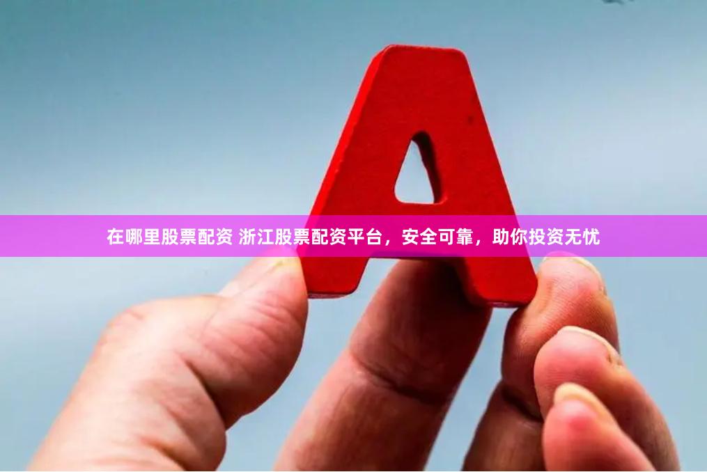 在哪里股票配资 浙江股票配资平台,安全可靠,助你投资无忧