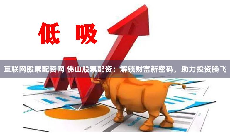 互联网股票配资网 佛山股票配资:解锁财富新密码,助力投资腾飞