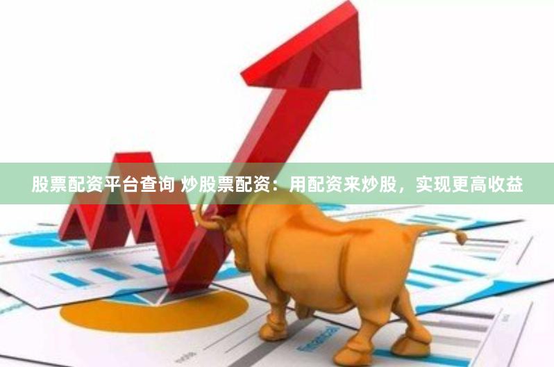 股票配资平台查询 炒股票配资:用配资来炒股,实现更高收益