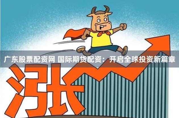广东股票配资网 国际期货配资:开启全球投资新篇章