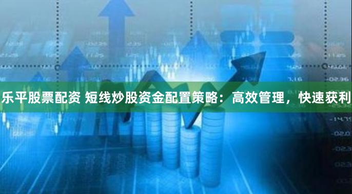 乐平股票配资 短线炒股资金配置策略:高效管理,快速获利