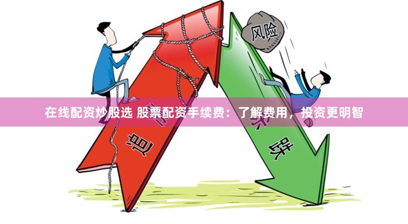 在线配资炒股选 股票配资手续费:了解费用,投资更明智