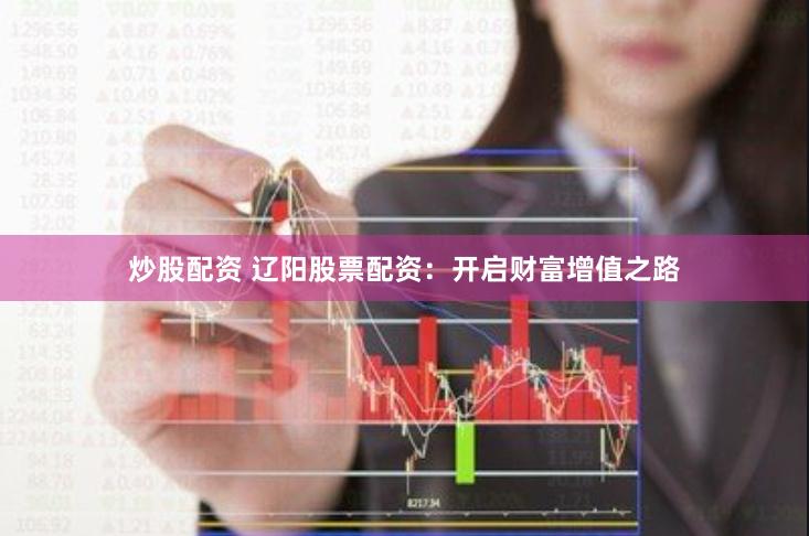 炒股配资 辽阳股票配资:开启财富增值之路